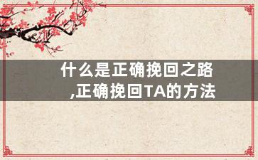 什么是正确挽回之路,正确挽回TA的方法