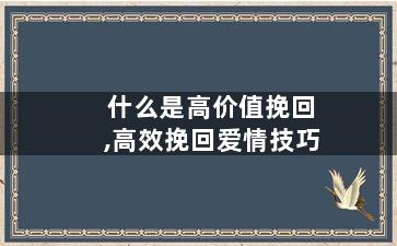 什么是高价值挽回,高效挽回爱情技巧