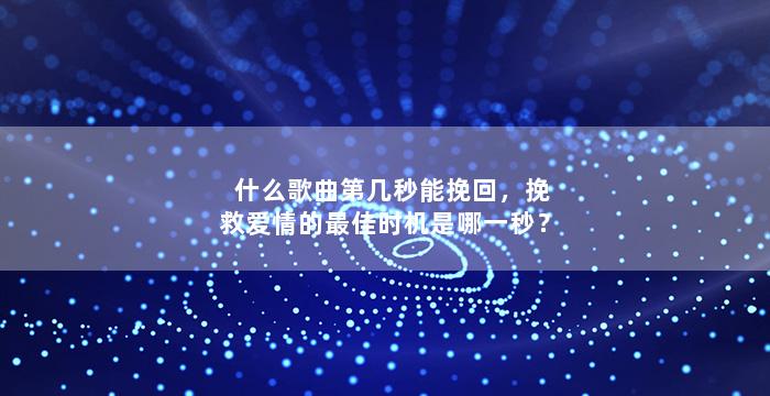 什么歌曲第几秒能挽回，挽救爱情的最佳时机是哪一秒？