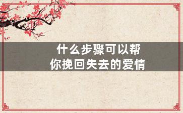 什么步骤可以帮你挽回失去的爱情（怎么挽回失去的爱情情话怎么写）