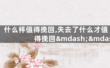 什么样值得挽回,失去了什么才值得挽回——重写新标题：值得挽回的关系特征