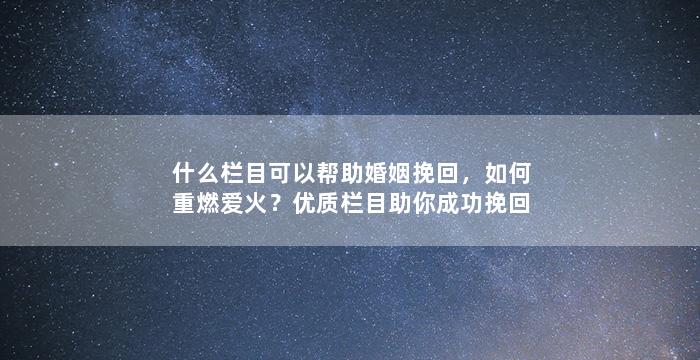 什么栏目可以帮助婚姻挽回，如何重燃爱火？优质栏目助你成功挽回婚姻