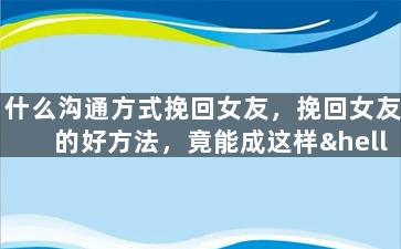 什么沟通方式挽回女友，挽回女友的好方法，竟能成这样……