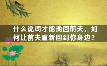 什么说词才能挽回前夫，如何让前夫重新回到你身边？
