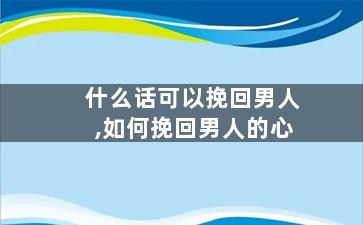什么话可以挽回男人,如何挽回男人的心