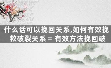 什么话可以挽回关系,如何有效挽救破裂关系