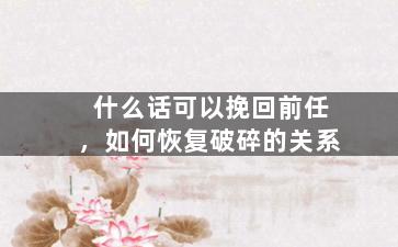 什么话可以挽回前任，如何恢复破碎的关系