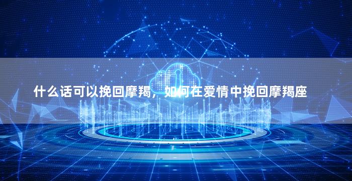 什么话可以挽回摩羯，如何在爱情中挽回摩羯座