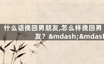 什么话挽回男朋友,怎么样挽回男友？——重拾爱情的秘诀