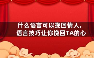 什么语言可以挽回情人,语言技巧让你挽回TA的心