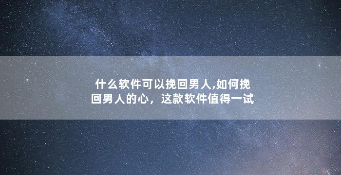 什么软件可以挽回男人,如何挽回男人的心，这款软件值得一试