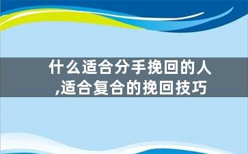 什么适合分手挽回的人,适合复合的挽回技巧