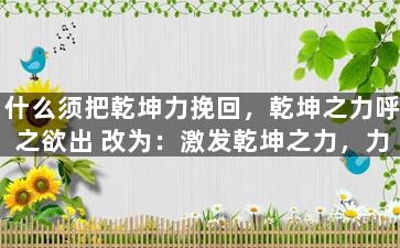 什么须把乾坤力挽回，乾坤之力呼之欲出 改为：激发乾坤之力，力挽局面