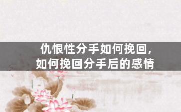 仇恨性分手如何挽回,如何挽回分手后的感情