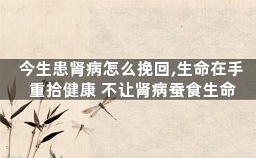 今生患肾病怎么挽回,生命在手