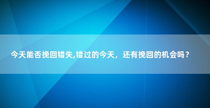 今天能否挽回错失,错过的今天，还有挽回的机会吗？