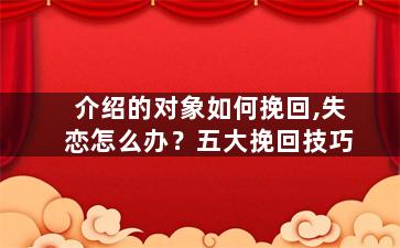 介绍的对象如何挽回,失恋怎么办？五大挽回技巧
