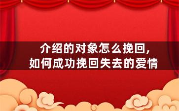 介绍的对象怎么挽回,如何成功挽回失去的爱情