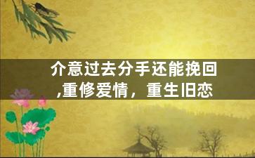 介意过去分手还能挽回,重修爱情，重生旧恋