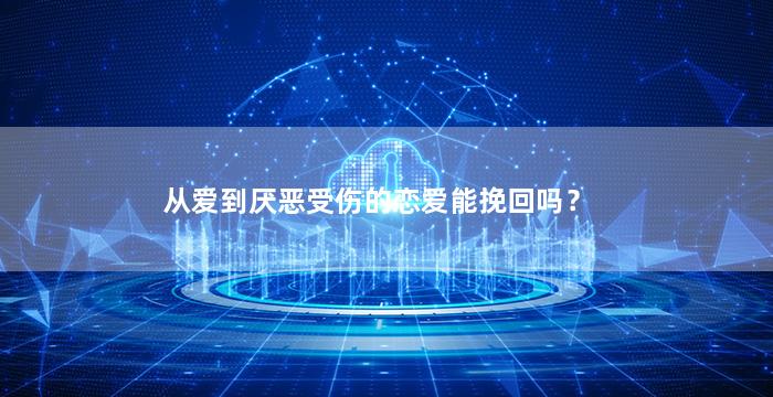 从爱到厌恶受伤的恋爱能挽回吗？（从爱到厌恶受伤的恋爱能挽回吗知乎）