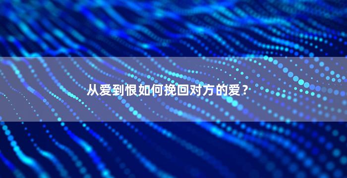 从爱到恨如何挽回对方的爱？