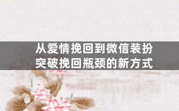 从爱情挽回到微信装扮突破挽回瓶颈的新方式