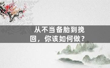 从不当备胎到挽回，你该如何做？（不当备胎的男人是什么样的男人?）