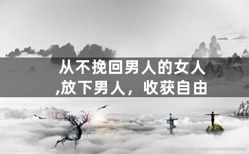 从不挽回男人的女人,放下男人，收获自由