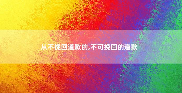 从不挽回道歉的,不可挽回的道歉