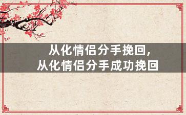 从化情侣分手挽回,从化情侣分手成功挽回