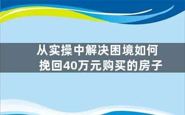 从实操中解决困境如何挽回40万元购买的房子