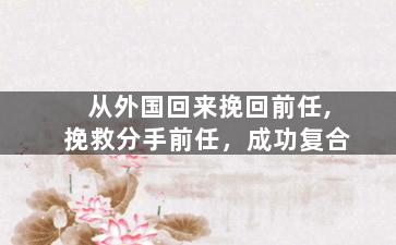 从外国回来挽回前任,挽救分手前任，成功复合