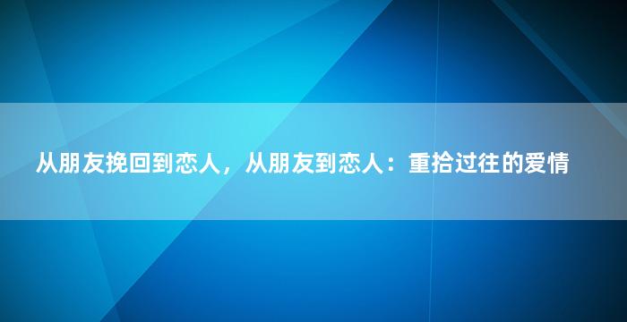 从朋友挽回到恋人，从朋友到恋人：重拾过往的爱情