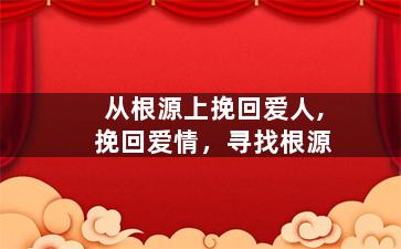 从根源上挽回爱人,挽回爱情，寻找根源