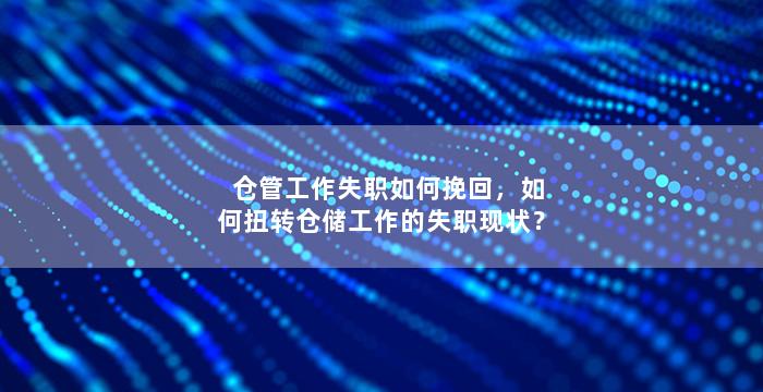 仓管工作失职如何挽回，如何扭转仓储工作的失职现状？