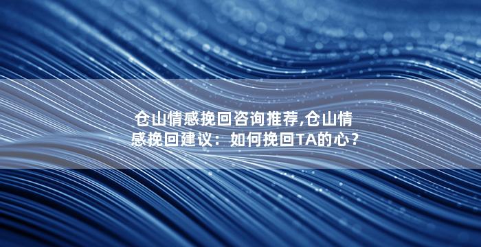 仓山情感挽回咨询推荐,仓山情感挽回建议：如何挽回TA的心？