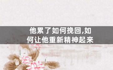 他累了如何挽回,如何让他重新精神起来