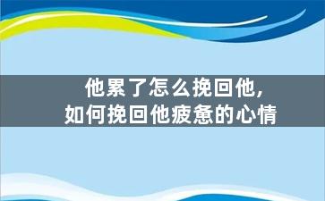 他累了怎么挽回他,如何挽回他疲惫的心情