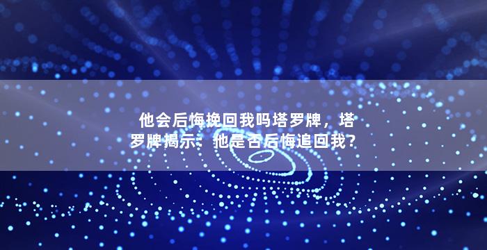 他会后悔挽回我吗塔罗牌，塔罗牌揭示：他是否后悔追回我？