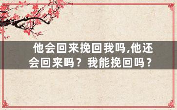 他会回来挽回我吗,他还会回来吗？我能挽回吗？