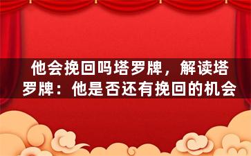 他会挽回吗塔罗牌，解读塔罗牌：他是否还有挽回的机会