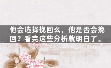 他会选择挽回么，他是否会挽回？看完这些分析就明白了。
