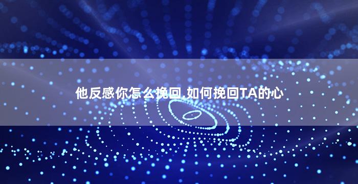 他反感你怎么挽回,如何挽回TA的心