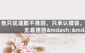 他只说道歉不挽回，只承认错误，无意挽回——对于原标题的改写