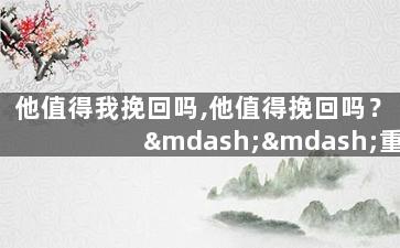 他值得我挽回吗,他值得挽回吗？——重新考虑感情