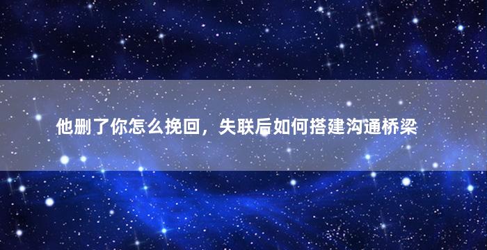 他删了你怎么挽回，失联后如何搭建沟通桥梁