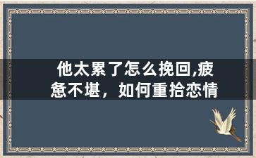 他太累了怎么挽回,疲惫不堪，如何重拾恋情