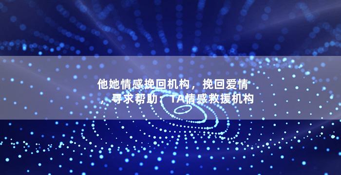 他她情感挽回机构，挽回爱情，寻求帮助：TA情感救援机构