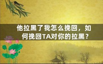他拉黑了我怎么挽回，如何挽回TA对你的拉黑？
