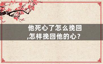他死心了怎么挽回,怎样挽回他的心？
